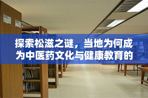 探索松滋之谜，当地为何成为中医药文化与健康教育的独特案例？