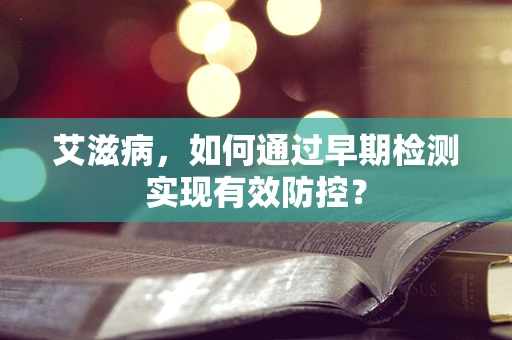 艾滋病，如何通过早期检测实现有效防控？