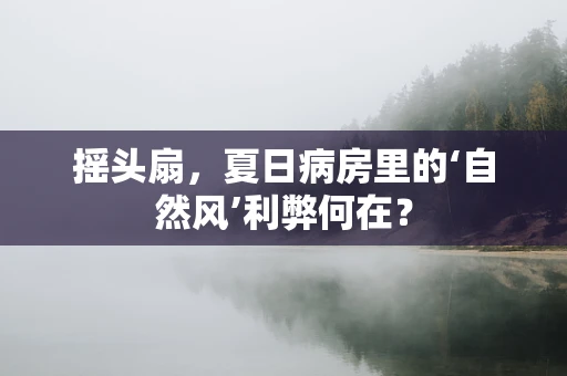 摇头扇，夏日病房里的‘自然风’利弊何在？