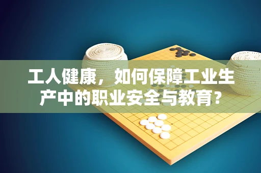 工人健康，如何保障工业生产中的职业安全与教育？