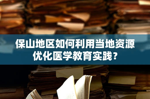 保山地区如何利用当地资源优化医学教育实践？