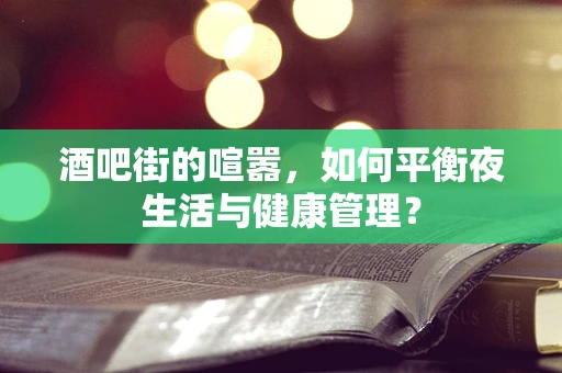 酒吧街的喧嚣，如何平衡夜生活与健康管理？