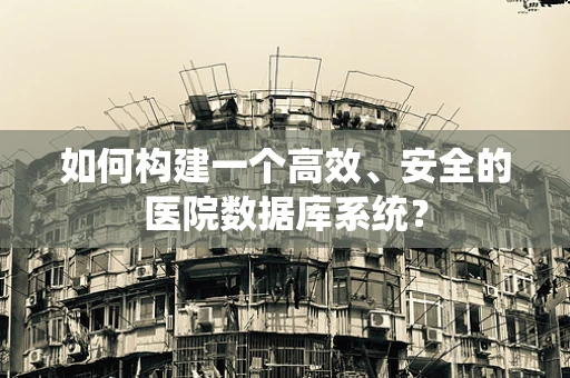 如何构建一个高效、安全的医院数据库系统？