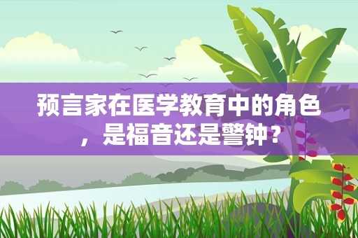 预言家在医学教育中的角色，是福音还是警钟？