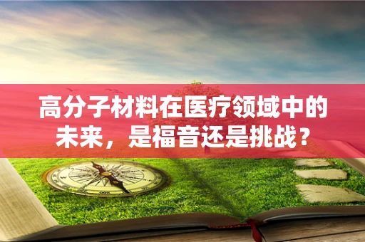 高分子材料在医疗领域中的未来，是福音还是挑战？