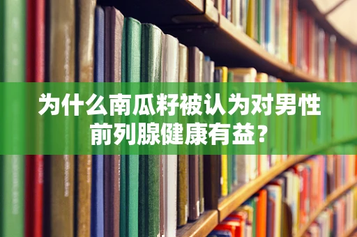 为什么南瓜籽被认为对男性前列腺健康有益？