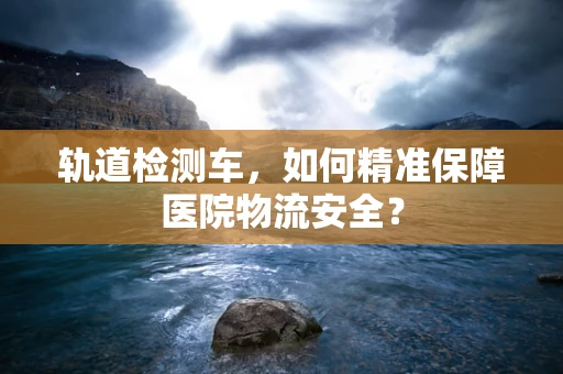 轨道检测车，如何精准保障医院物流安全？