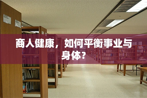 商人健康，如何平衡事业与身体？