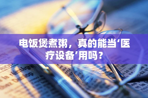 电饭煲煮粥，真的能当‘医疗设备’用吗？