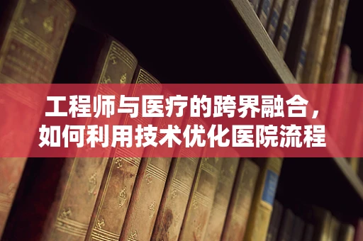 工程师与医疗的跨界融合，如何利用技术优化医院流程？