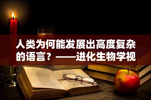 人类为何能发展出高度复杂的语言？——进化生物学视角下的语言演化