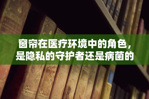 窗帘在医疗环境中的角色，是隐私的守护者还是病菌的温床？