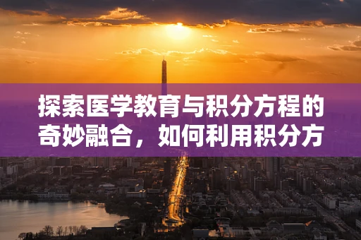 探索医学教育与积分方程的奇妙融合，如何利用积分方程优化医学教学路径？