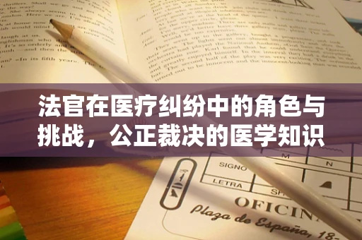 法官在医疗纠纷中的角色与挑战，公正裁决的医学知识需求