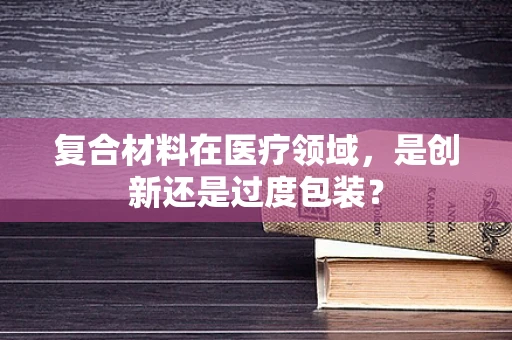 复合材料在医疗领域，是创新还是过度包装？