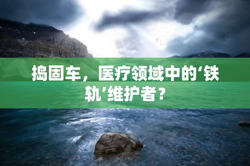 捣固车，医疗领域中的‘铁轨’维护者？