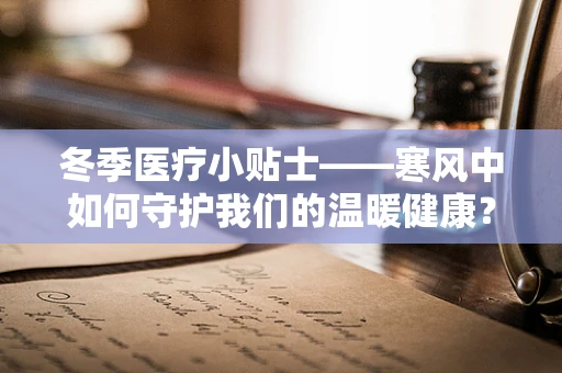 冬季医疗小贴士——寒风中如何守护我们的温暖健康？