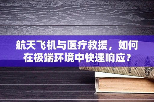 航天飞机与医疗救援，如何在极端环境中快速响应？