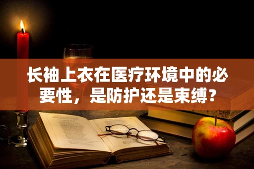 长袖上衣在医疗环境中的必要性，是防护还是束缚？