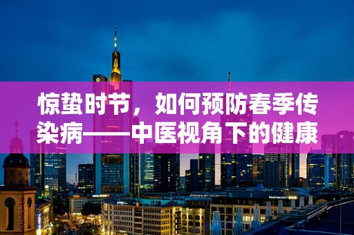 惊蛰时节，如何预防春季传染病——中医视角下的健康守护