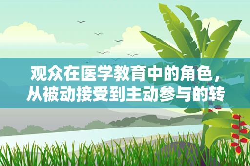 观众在医学教育中的角色，从被动接受到主动参与的转变