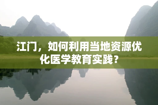 江门，如何利用当地资源优化医学教育实践？