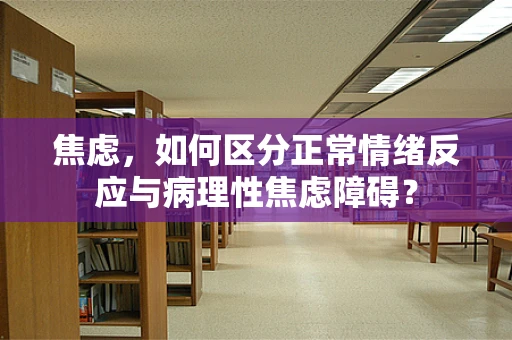 焦虑，如何区分正常情绪反应与病理性焦虑障碍？