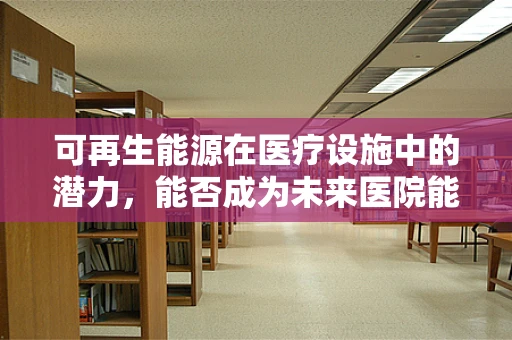 可再生能源在医疗设施中的潜力，能否成为未来医院能源供应的新星？