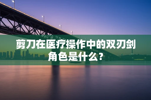 剪刀在医疗操作中的双刃剑角色是什么？