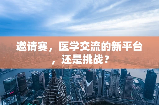 邀请赛，医学交流的新平台，还是挑战？