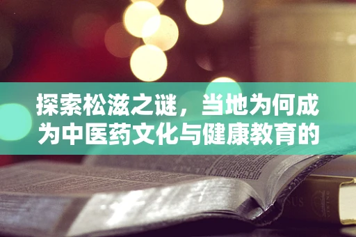 探索松滋之谜，当地为何成为中医药文化与健康教育的绿色宝库？