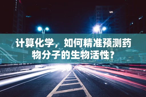 计算化学，如何精准预测药物分子的生物活性？