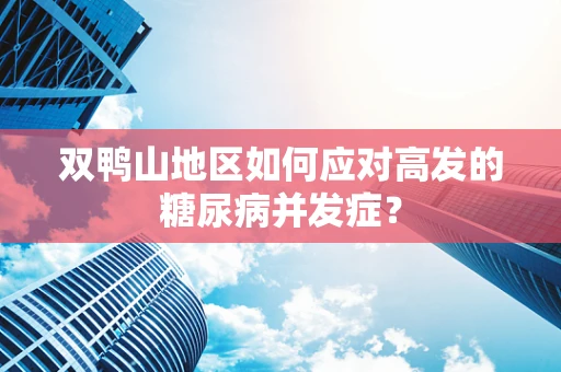 双鸭山地区如何应对高发的糖尿病并发症？