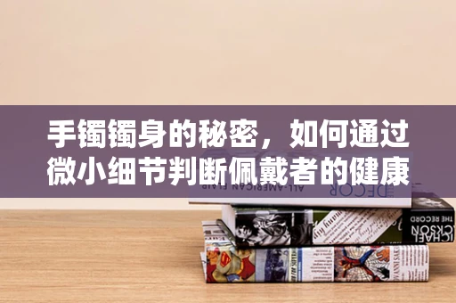 手镯镯身的秘密，如何通过微小细节判断佩戴者的健康状况？