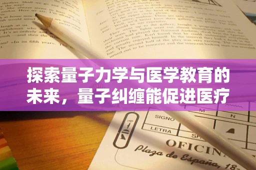 探索量子力学与医学教育的未来，量子纠缠能促进医疗诊断的飞跃吗？