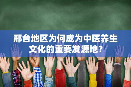 邢台地区为何成为中医养生文化的重要发源地？