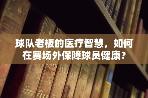 球队老板的医疗智慧，如何在赛场外保障球员健康？