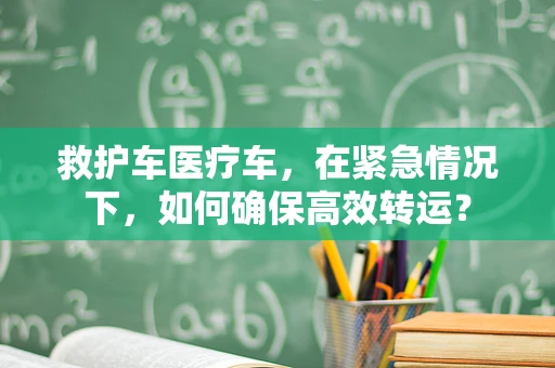 救护车医疗车，在紧急情况下，如何确保高效转运？