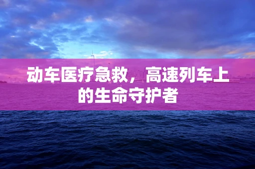 动车医疗急救，高速列车上的生命守护者