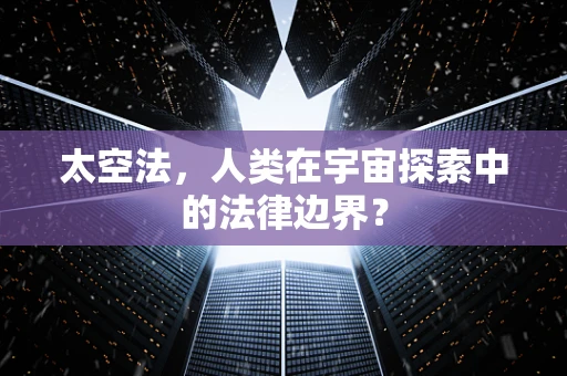 太空法，人类在宇宙探索中的法律边界？