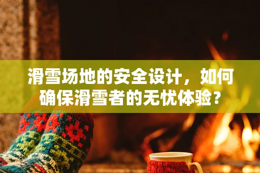 滑雪场地的安全设计，如何确保滑雪者的无忧体验？