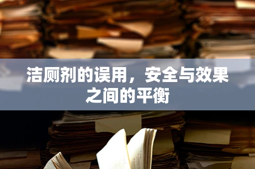 洁厕剂的误用，安全与效果之间的平衡