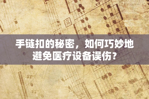 手链扣的秘密，如何巧妙地避免医疗设备误伤？