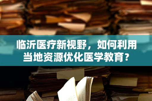 临沂医疗新视野，如何利用当地资源优化医学教育？