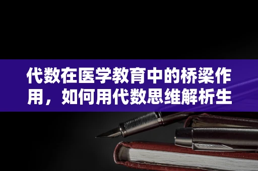 代数在医学教育中的桥梁作用，如何用代数思维解析生物过程？