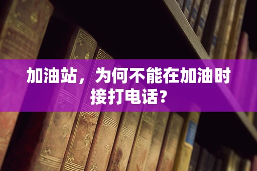 加油站，为何不能在加油时接打电话？