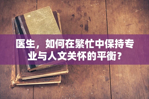 医生，如何在繁忙中保持专业与人文关怀的平衡？