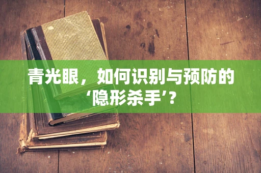 青光眼，如何识别与预防的‘隐形杀手’？