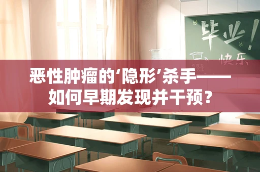 恶性肿瘤的‘隐形’杀手——如何早期发现并干预？