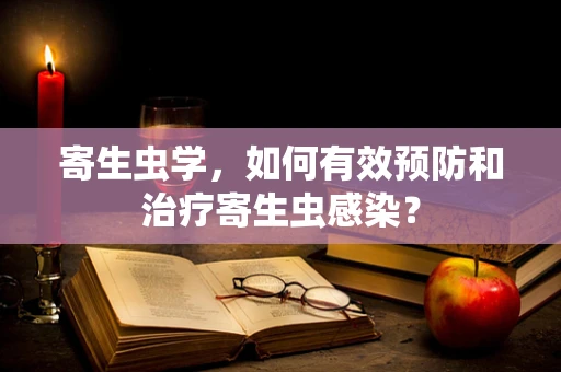 寄生虫学，如何有效预防和治疗寄生虫感染？